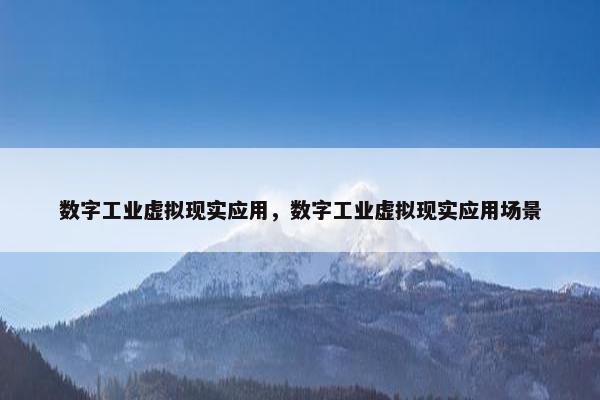 数字工业虚拟现实应用，数字工业虚拟现实应用场景