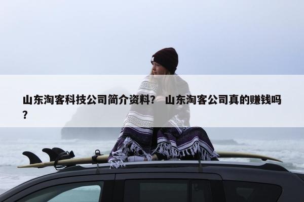 山东淘客科技公司简介资料？ 山东淘客公司真的赚钱吗？