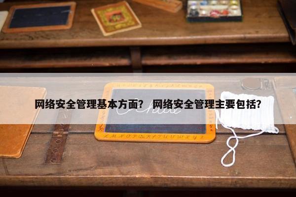 网络安全管理基本方面？ 网络安全管理主要包括？