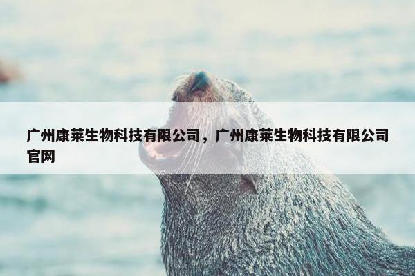 广州康莱生物科技有限公司，广州康莱生物科技有限公司官网