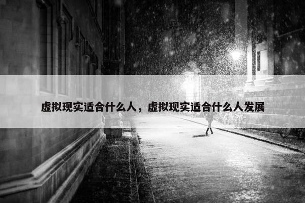 虚拟现实适合什么人，虚拟现实适合什么人发展