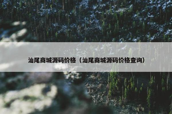 汕尾商城源码价格（汕尾商城源码价格查询）