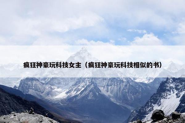疯狂神豪玩科技女主（疯狂神豪玩科技相似的书）