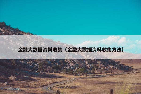 金融大数据资料收集（金融大数据资料收集方法）