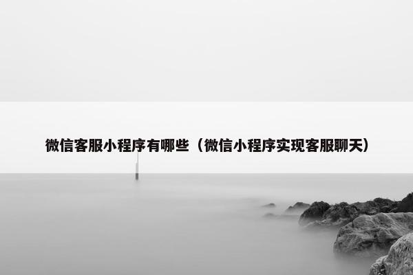 微信客服小程序有哪些（微信小程序实现客服聊天）