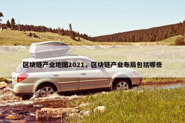 区块链产业地图2021，区块链产业布局包括哪些