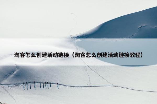 淘客怎么创建活动链接（淘客怎么创建活动链接教程）