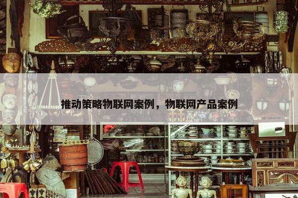 推动策略物联网案例，物联网产品案例