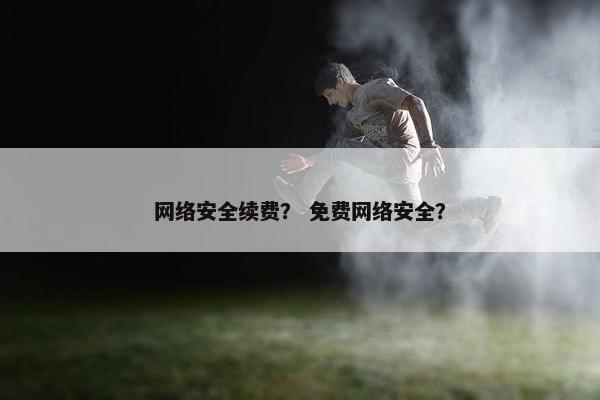 网络安全续费？ 免费网络安全？