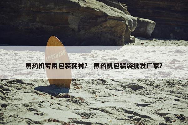 煎药机专用包装耗材？ 煎药机包装袋批发厂家？