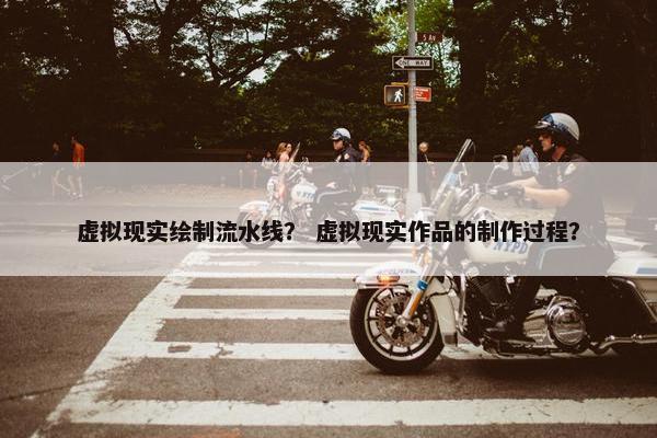 虚拟现实绘制流水线？ 虚拟现实作品的制作过程？