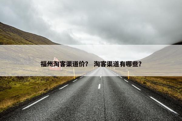 福州淘客渠道价？ 淘客渠道有哪些？