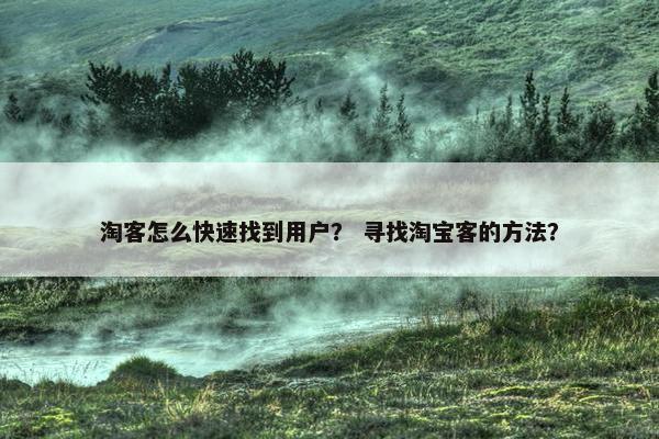 淘客怎么快速找到用户？ 寻找淘宝客的方法？