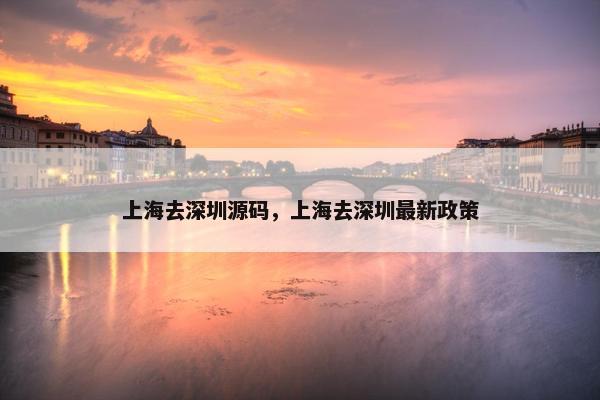 上海去深圳源码，上海去深圳最新政策