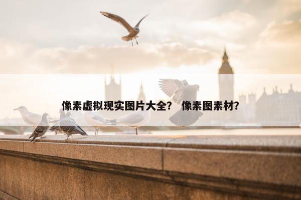 像素虚拟现实图片大全？ 像素图素材？