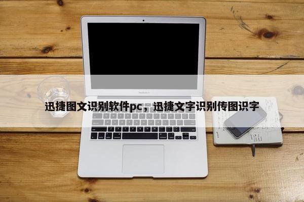 迅捷图文识别软件pc，迅捷文字识别传图识字