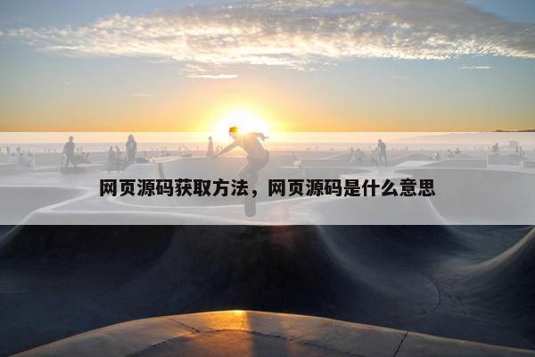 网页源码获取方法，网页源码是什么意思