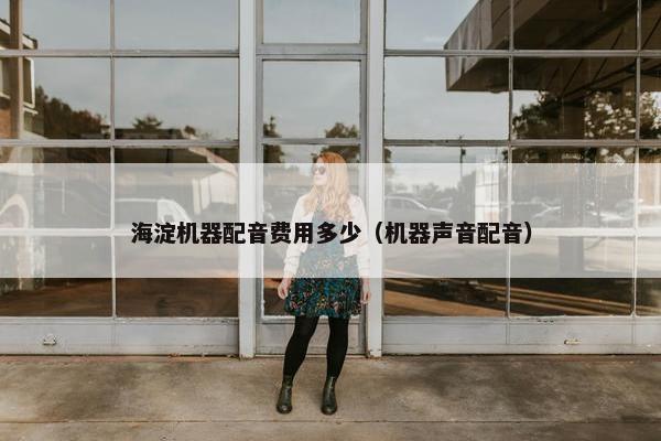 海淀机器配音费用多少（机器声音配音）