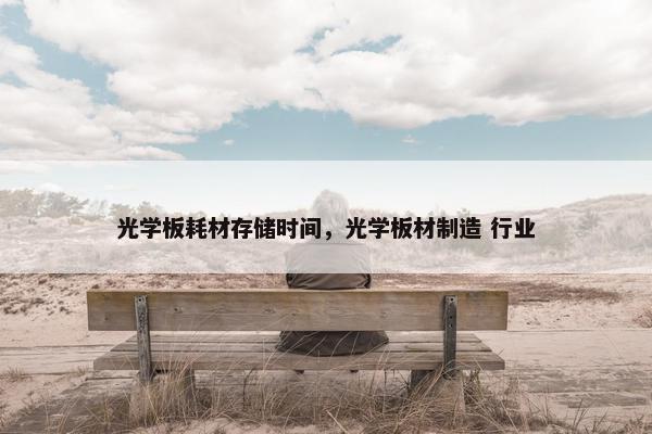光学板耗材存储时间，光学板材制造 行业