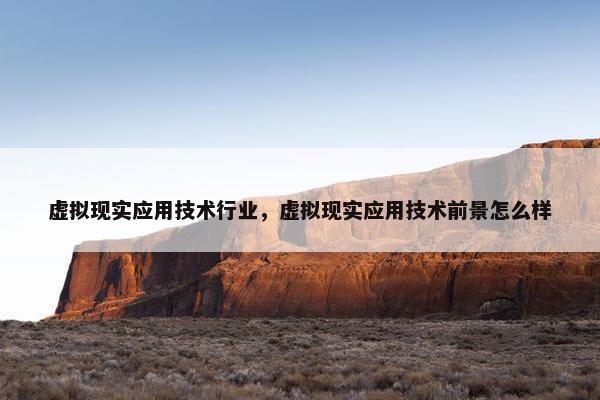 虚拟现实应用技术行业，虚拟现实应用技术前景怎么样