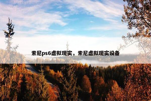 索尼ps6虚拟现实，索尼虚拟现实设备