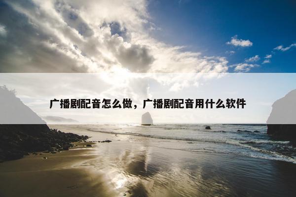 广播剧配音怎么做，广播剧配音用什么软件