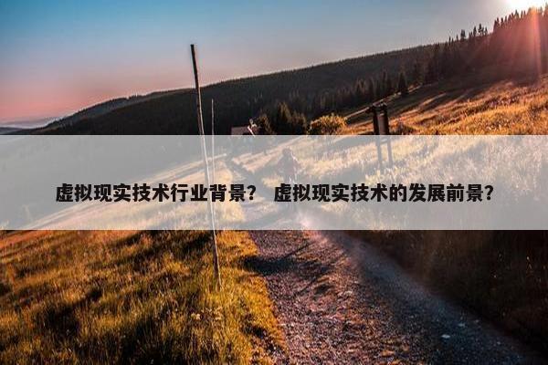 虚拟现实技术行业背景？ 虚拟现实技术的发展前景？