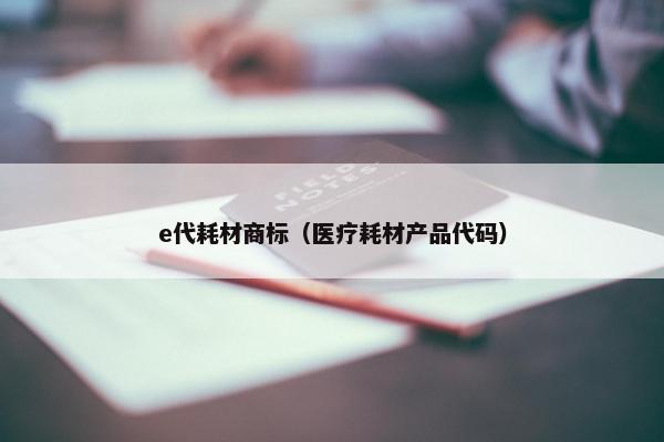 e代耗材商标（医疗耗材产品代码）