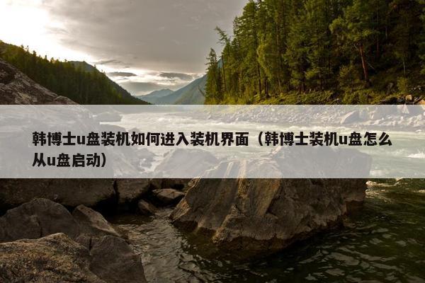 韩博士u盘装机如何进入装机界面（韩博士装机u盘怎么从u盘启动）