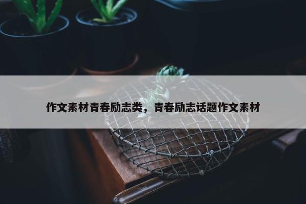 作文素材青春励志类，青春励志话题作文素材