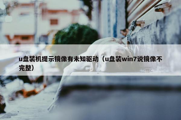 u盘装机提示镜像有未知驱动（u盘装win7说镜像不完整）