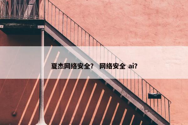 夏杰网络安全？ 网络安全 ai？