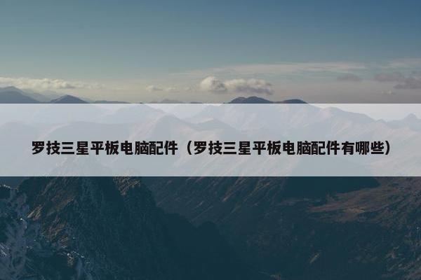罗技三星平板电脑配件（罗技三星平板电脑配件有哪些）