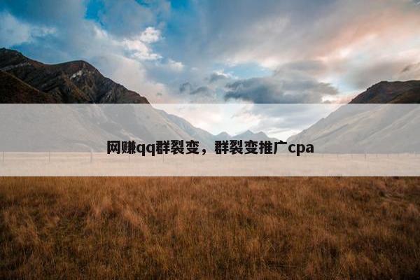 网赚qq群裂变，群裂变推广cpa
