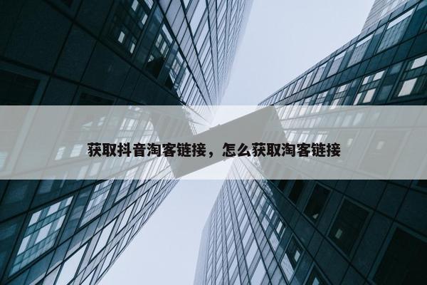 获取抖音淘客链接，怎么获取淘客链接