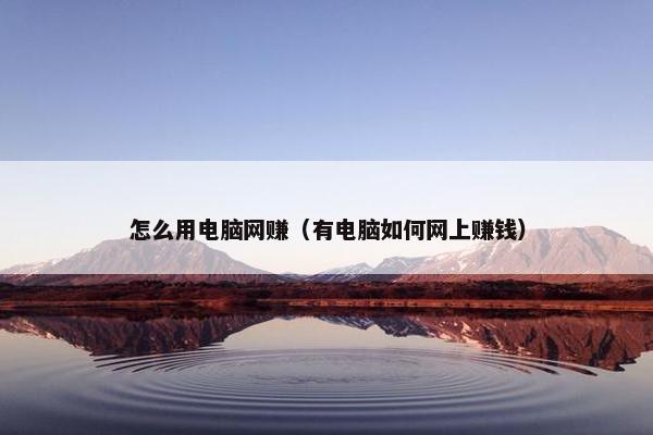 怎么用电脑网赚（有电脑如何网上赚钱）