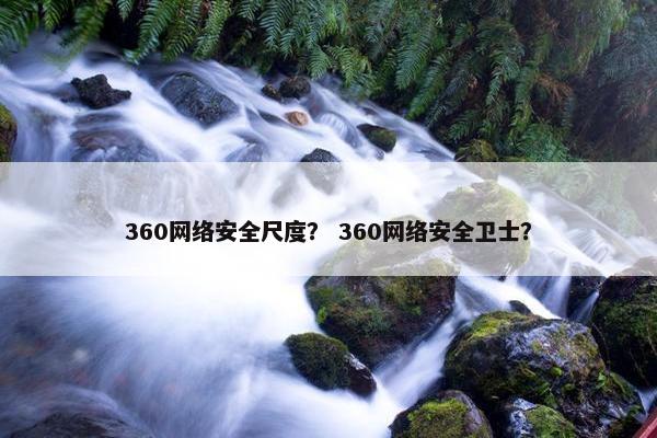 360网络安全尺度？ 360网络安全卫士？