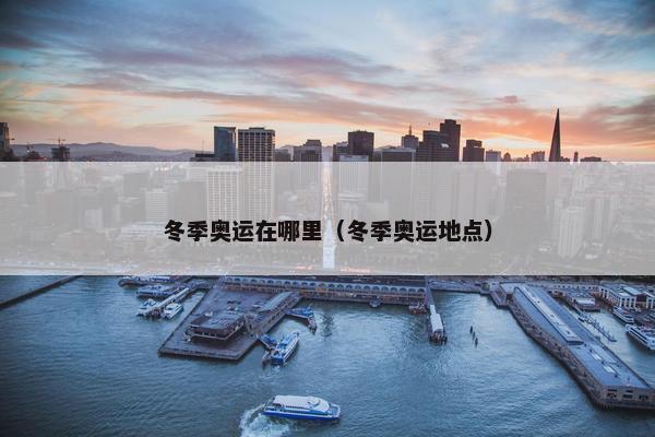 冬季奥运在哪里（冬季奥运地点）