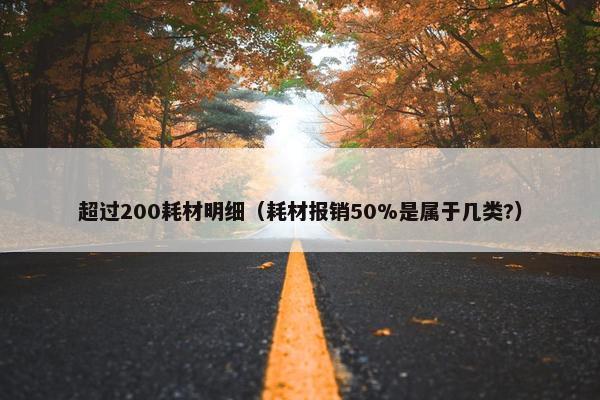 超过200耗材明细（耗材报销50%是属于几类?）