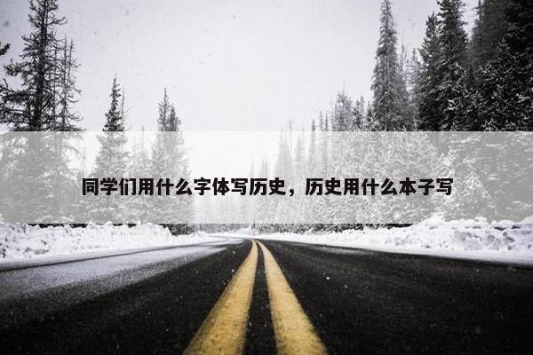 同学们用什么字体写历史，历史用什么本子写