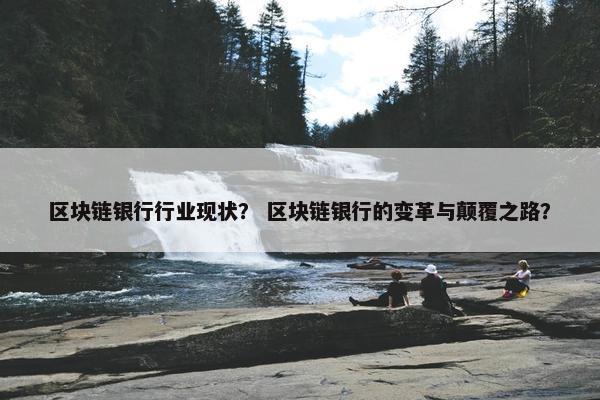 区块链银行行业现状？ 区块链银行的变革与颠覆之路？