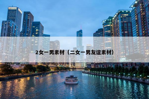 2女一男素材（二女一男友谊素材）