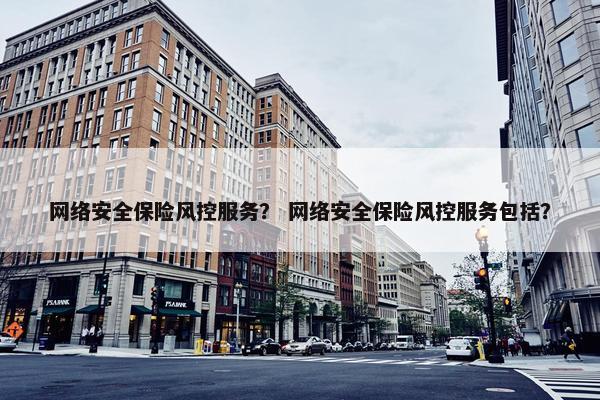 网络安全保险风控服务？ 网络安全保险风控服务包括？