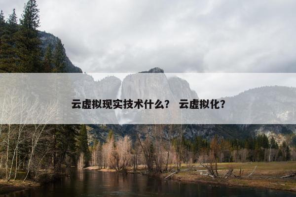 云虚拟现实技术什么？ 云虚拟化？