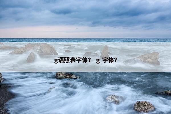 g语照表字体？ g 字体？