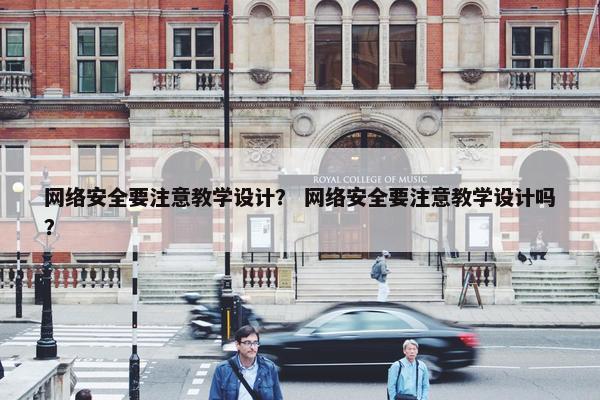 网络安全要注意教学设计？ 网络安全要注意教学设计吗？