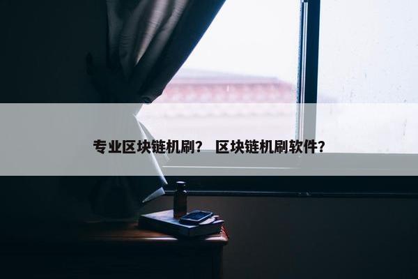 专业区块链机刷？ 区块链机刷软件？