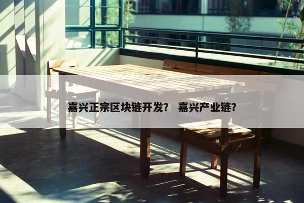 嘉兴正宗区块链开发？ 嘉兴产业链？