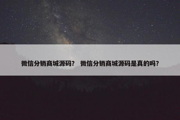 微信分销商城源码？ 微信分销商城源码是真的吗？