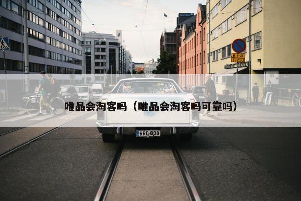唯品会淘客吗（唯品会淘客吗可靠吗）